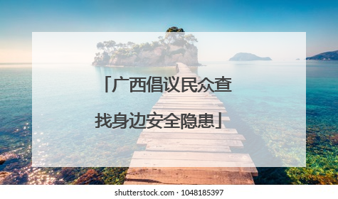 广西倡议民众查找身边安全隐患