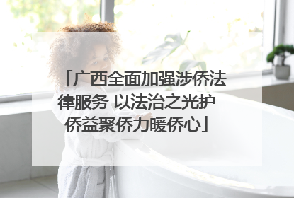广西全面加强涉侨法律服务 以法治之光护侨益聚侨力暖侨心