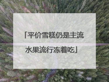平价雪糕仍是主流 水果流行冻着吃