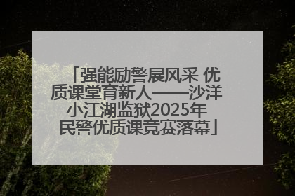 强能励警展风采 优质课堂育新人——沙洋小江湖监狱2025年民警优质课竞赛落幕