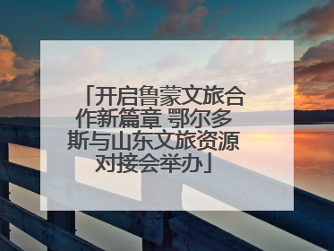 开启鲁蒙文旅合作新篇章 鄂尔多斯与山东文旅资源对接会举办