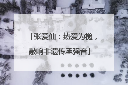 张爱仙：热爱为槌，敲响非遗传承强音