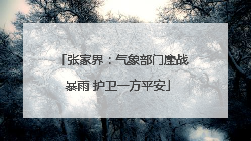 张家界：气象部门鏖战暴雨 护卫一方平安