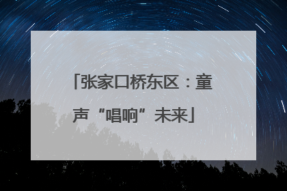 张家口桥东区：童声“唱响”未来
