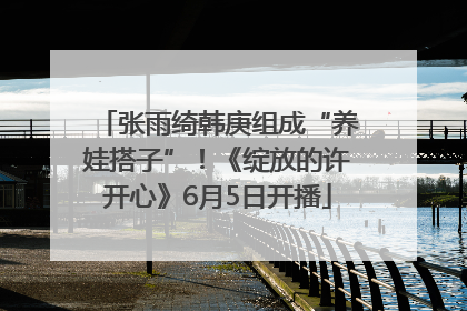 张雨绮韩庚组成“养娃搭子”！《绽放的许开心》6月5日开播