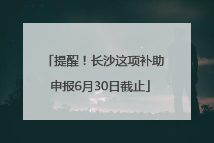 提醒！长沙这项补助申报6月30日截止