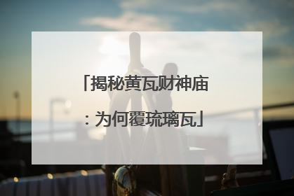 揭秘黄瓦财神庙：为何覆琉璃瓦