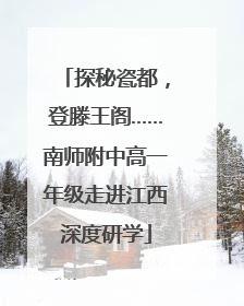 探秘瓷都，登滕王阁……南师附中高一年级走进江西深度研学