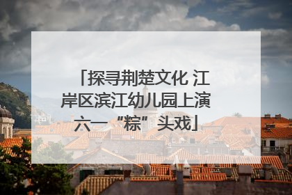 探寻荆楚文化 江岸区滨江幼儿园上演六一“粽”头戏