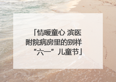 情暖童心 滨医附院病房里的别样“六一”儿童节