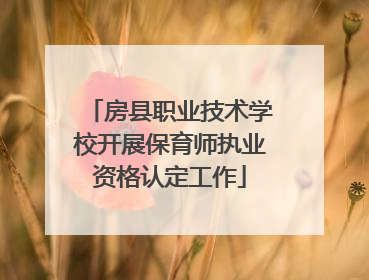 房县职业技术学校开展保育师执业资格认定工作