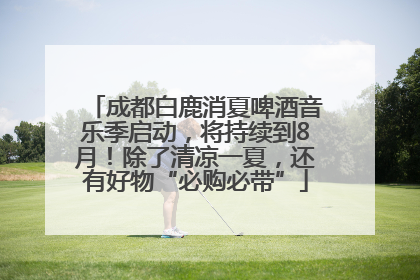 成都白鹿消夏啤酒音乐季启动，将持续到8月！除了清凉一夏，还有好物“必购必带”