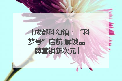 成都科幻馆：“科梦号”启航 解锁品牌营销新次元