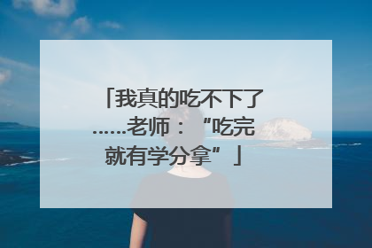 我真的吃不下了……老师：“吃完就有学分拿”