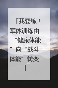 我要练！军体训练由“健康体能”向“战斗体能”转变