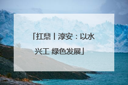 扛鼎丨淳安：以水兴工 绿色发展