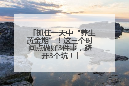 抓住一天中“养生黄金期”！这三个时间点做好3件事，避开3个坑！