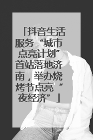抖音生活服务“城市点亮计划”首站落地济南，举办烧烤节点亮“夜经济”
