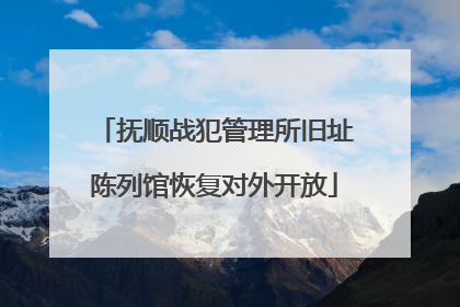 抚顺战犯管理所旧址陈列馆恢复对外开放