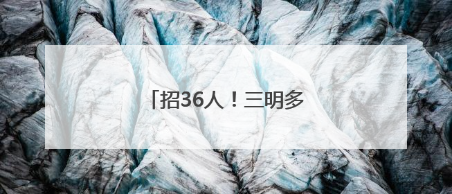 招36人！三明多家单位正在招聘