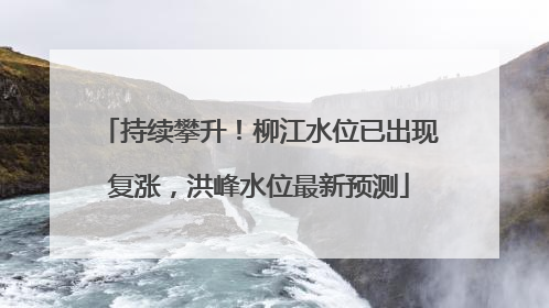 持续攀升！柳江水位已出现复涨，洪峰水位最新预测