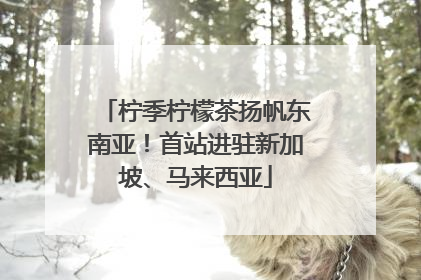 柠季柠檬茶扬帆东南亚！首站进驻新加坡、马来西亚