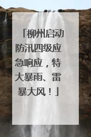柳州启动防汛四级应急响应，特大暴雨、雷暴大风！
