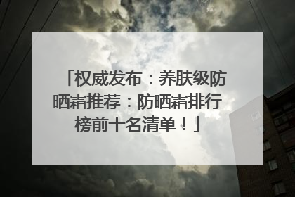 权威发布:养肤级防晒霜推荐:防晒霜排行榜前十名清单!