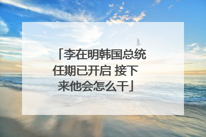 李在明韩国总统任期已开启 接下来他会怎么干