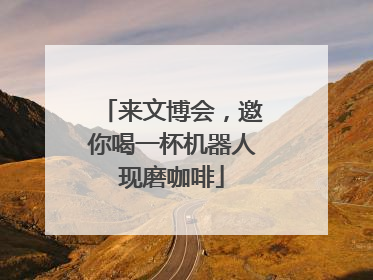 来文博会，邀你喝一杯机器人现磨咖啡