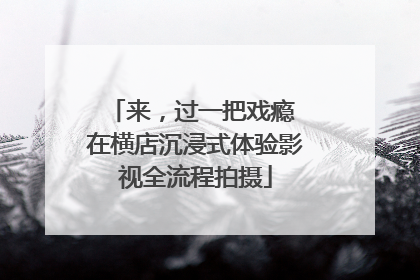 来，过一把戏瘾 在横店沉浸式体验影视全流程拍摄