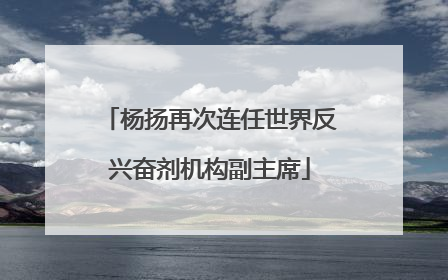 杨扬再次连任世界反兴奋剂机构副主席