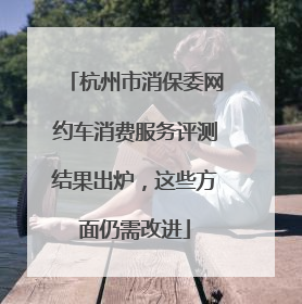 杭州市消保委网约车消费服务评测结果出炉，这些方面仍需改进