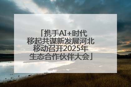 携手AI+时代 移起共谋新发展河北移动召开2025年生态合作伙伴大会