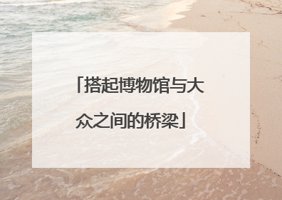 搭起博物馆与大众之间的桥梁