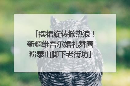 摆裙旋转掀热浪！新疆维吾尔婚礼舞圈粉泰山脚下老街坊
