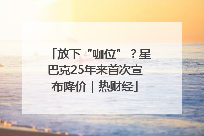 放下“咖位”？星巴克25年来首次宣布降价｜热财经