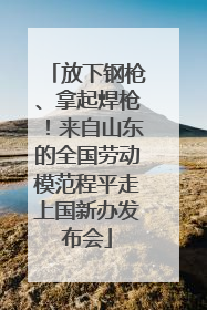 放下钢枪、拿起焊枪！来自山东的全国劳动模范程平走上国新办发布会