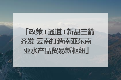 政策+通道+新品三箭齐发 云南打造南亚东南亚水产品贸易新枢纽