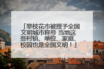 攀枝花市被授予全国文明城市称号 当地这些村镇、单位、家庭、校园也是全国文明！