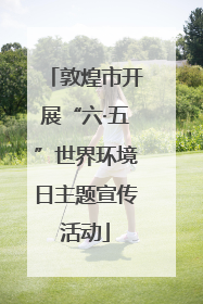 敦煌市开展“六·五”世界环境日主题宣传活动