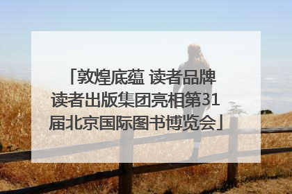 敦煌底蕴 读者品牌 读者出版集团亮相第31届北京国际图书博览会