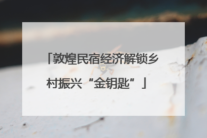 敦煌民宿经济解锁乡村振兴“金钥匙”