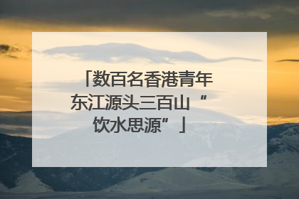 数百名香港青年东江源头三百山“饮水思源”