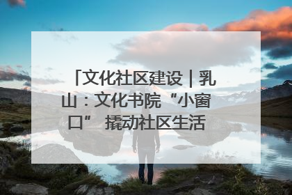 文化社区建设｜乳山：文化书院“小窗口” 撬动社区生活“大幸福”