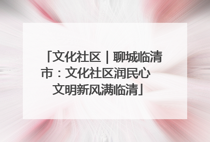文化社区｜聊城临清市：文化社区润民心 文明新风满临清