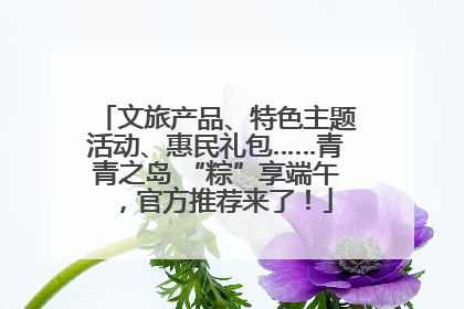 文旅产品、特色主题活动、惠民礼包……青青之岛 “粽”享端午，官方推荐来了！