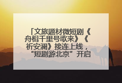 文旅题材微短剧《舟楫千里号歌来》《祈安澜》接连上线，“短剧游北京”开启大运河文化之旅
