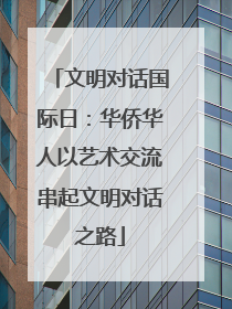 文明对话国际日：华侨华人以艺术交流串起文明对话之路