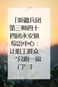 新疆兵团第三师四十四团永安镇综治中心：让职工群众“只跑一扇门”